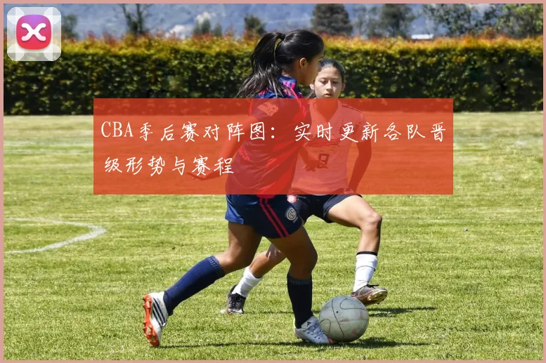 CBA季后赛对阵图：实时更新各队晋级形势与赛程