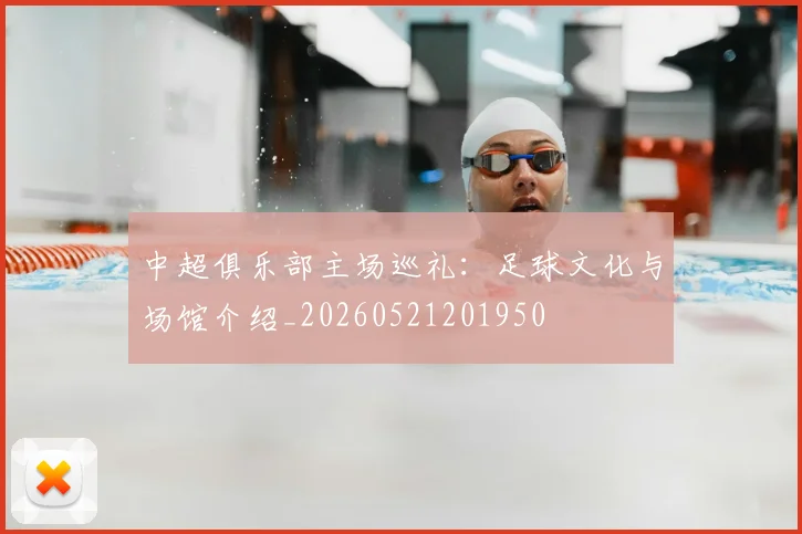 中超俱乐部主场巡礼：足球文化与场馆介绍_20260521201950