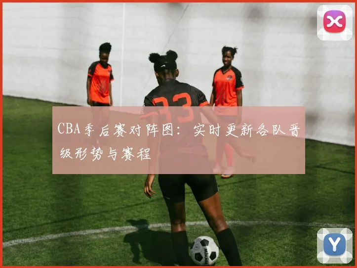 CBA季后赛对阵图:实时更新各队晋级形势与赛程