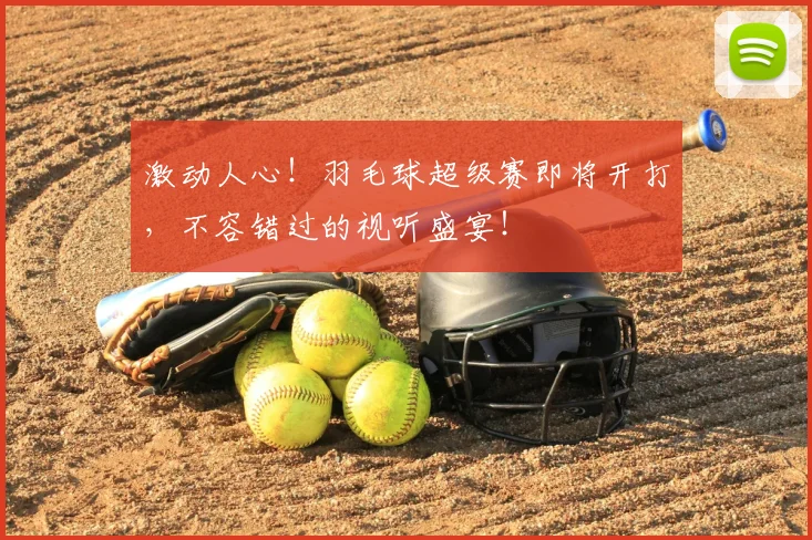 激动人心!羽毛球超级赛即将开打,不容错过的视听盛宴!