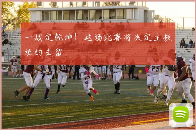 一战定乾坤！这场比赛将决定主教练的去留