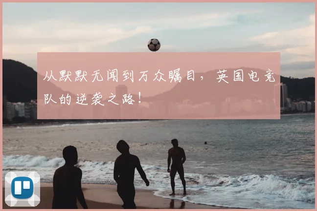 从默默无闻到万众瞩目,英国电竞队的逆袭之路!