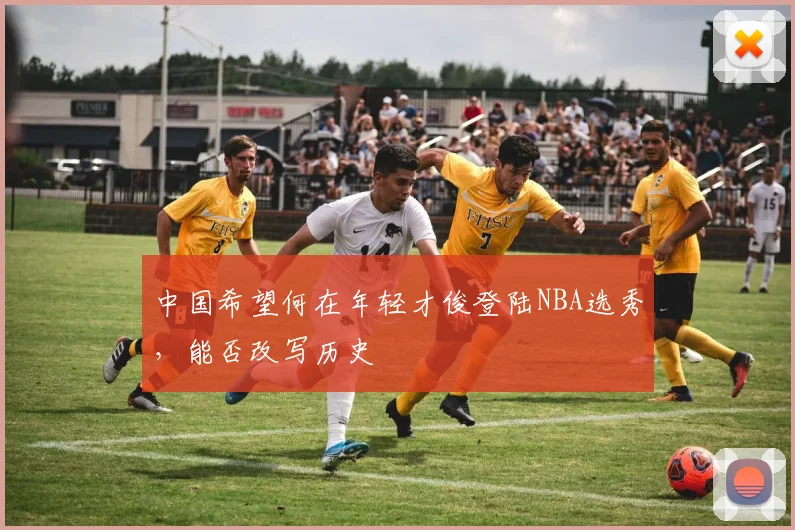 中国希望何在年轻才俊登陆NBA选秀，能否改写历史