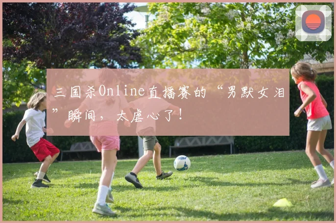 三国杀Online直播赛的“男默女泪”瞬间,太虐心了!