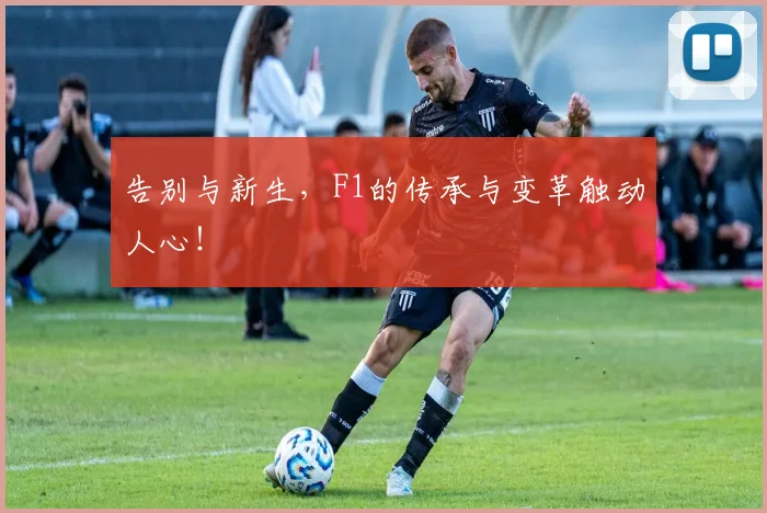 告别与新生，F1的传承与变革触动人心！