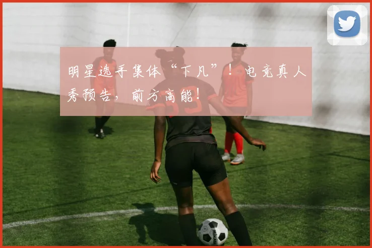 明星选手集体“下凡”！电竞真人秀预告，前方高能！