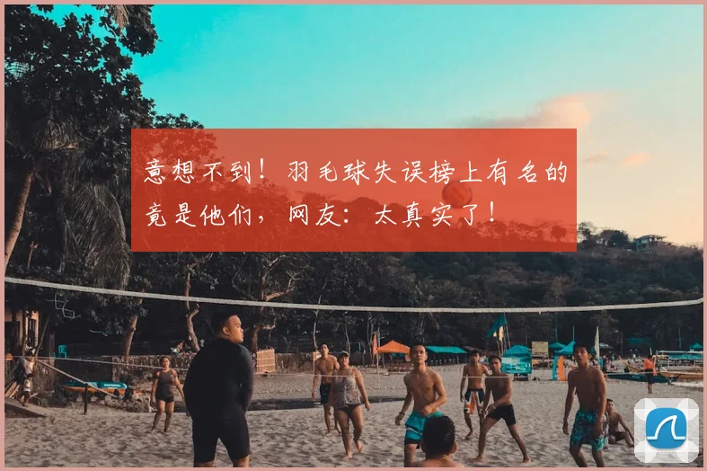 意想不到!羽毛球失误榜上有名的竟是他们,网友:太真实了!