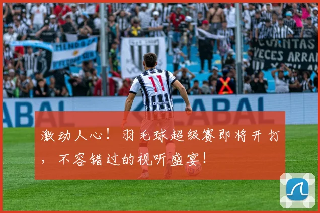 激动人心！羽毛球超级赛即将开打，不容错过的视听盛宴！