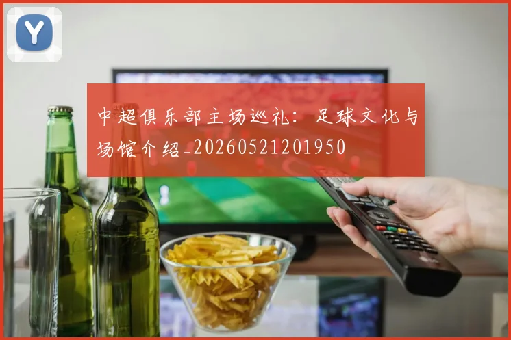 中超俱乐部主场巡礼:足球文化与场馆介绍_20260521201950