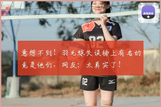 意想不到！羽毛球失误榜上有名的竟是他们，网友：太真实了！