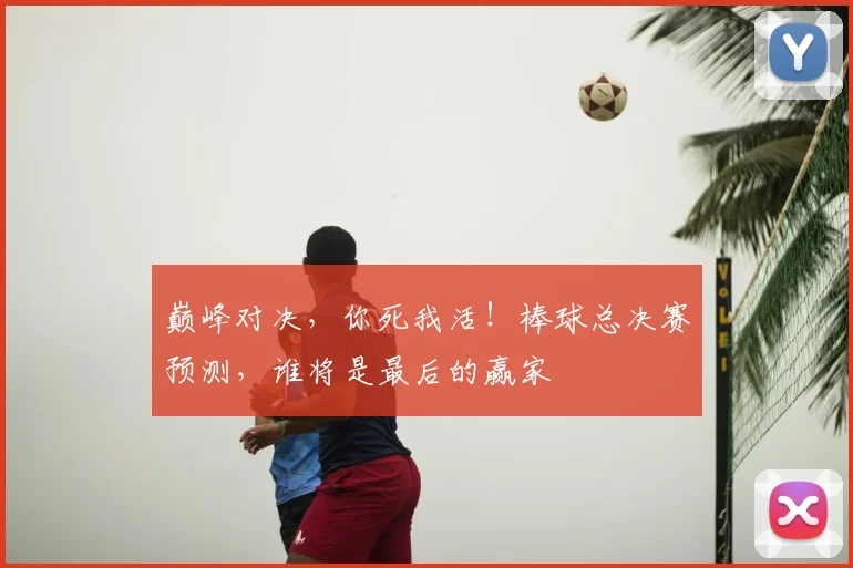 巅峰对决,你死我活!棒球总决赛预测,谁将是最后的赢家