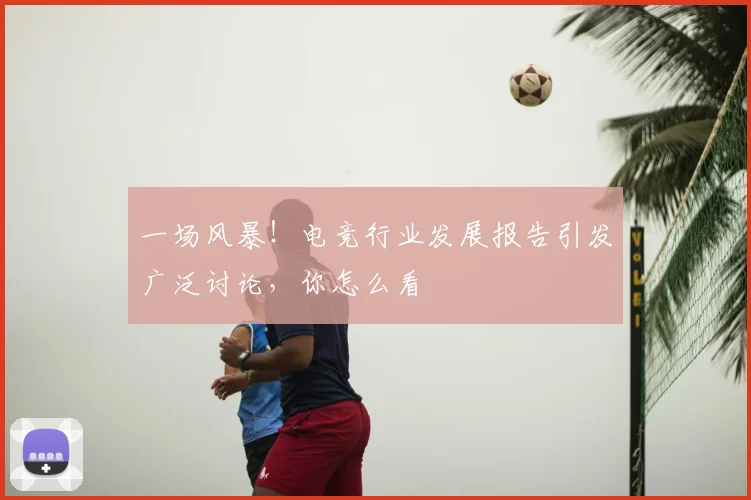 一场风暴!电竞行业发展报告引发广泛讨论,你怎么看