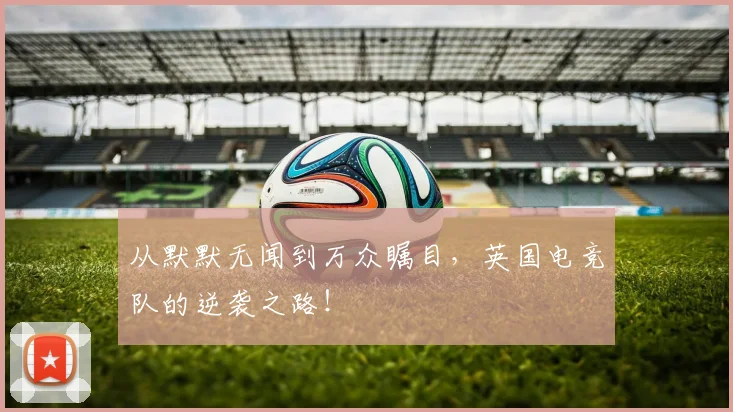 从默默无闻到万众瞩目，英国电竞队的逆袭之路！