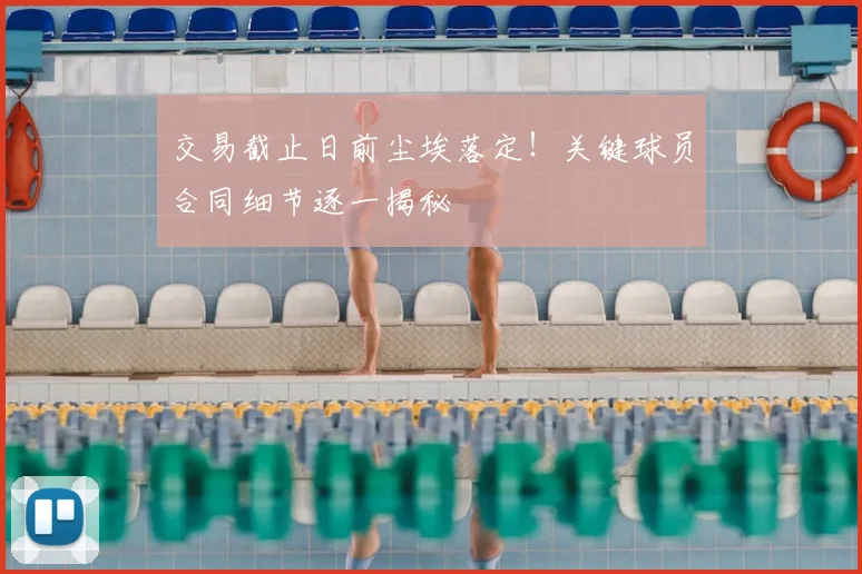 交易截止日前尘埃落定！关键球员合同细节逐一揭秘