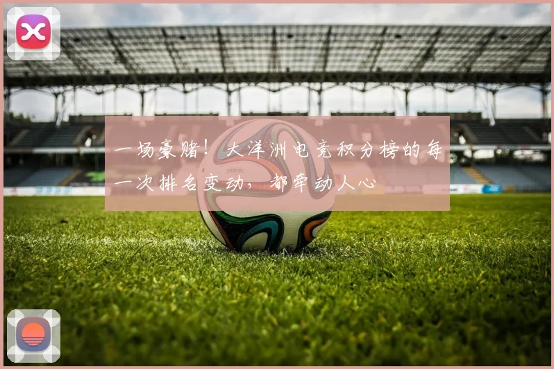 一场豪赌!大洋洲电竞积分榜的每一次排名变动,都牵动人心